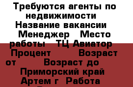 Требуются агенты по недвижимости › Название вакансии ­ Менеджер › Место работы ­ ТЦ Авиатор › Процент ­ 40 › Возраст от ­ 25 › Возраст до ­ 65 - Приморский край, Артем г. Работа » Вакансии   